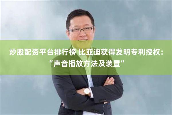 炒股配资平台排行榜 比亚迪获得发明专利授权：“声音播放方法及装置”