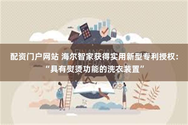 配资门户网站 海尔智家获得实用新型专利授权：“具有熨烫功能的洗衣装置”