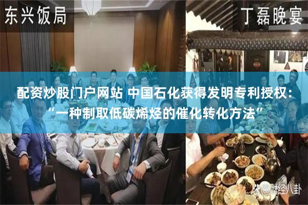 配资炒股门户网站 中国石化获得发明专利授权：“一种制取低碳烯烃的催化转化方法”