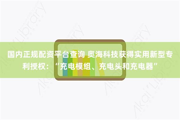 国内正规配资平台查询 奥海科技获得实用新型专利授权：“充电模组、充电头和充电器”