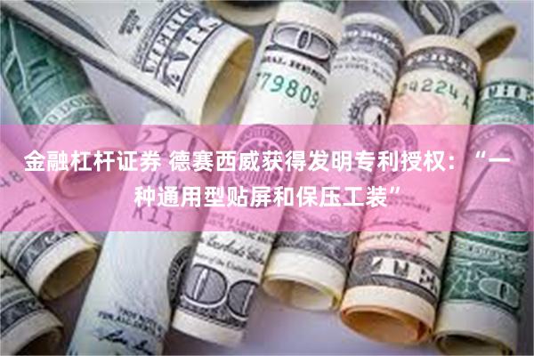 金融杠杆证券 德赛西威获得发明专利授权：“一种通用型贴屏和保压工装”