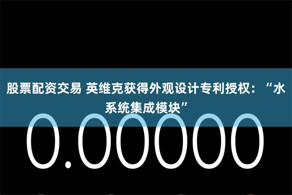 股票配资交易 英维克获得外观设计专利授权：“水系统集成模块”