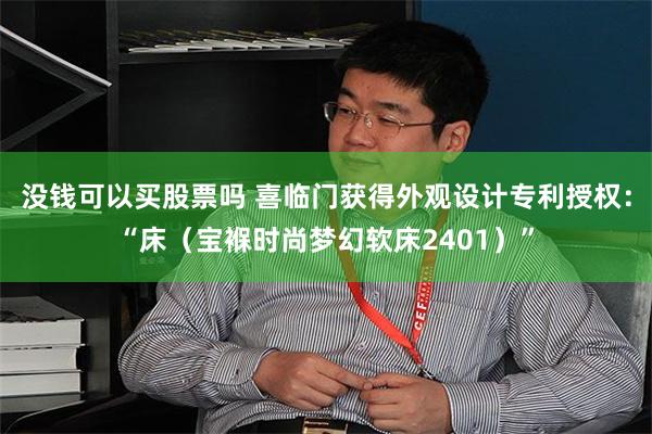 没钱可以买股票吗 喜临门获得外观设计专利授权：“床（宝褓时尚梦幻软床2401）”