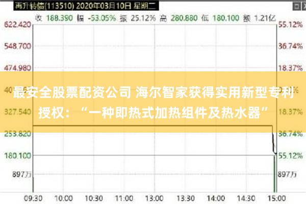 最安全股票配资公司 海尔智家获得实用新型专利授权：“一种即热式加热组件及热水器”