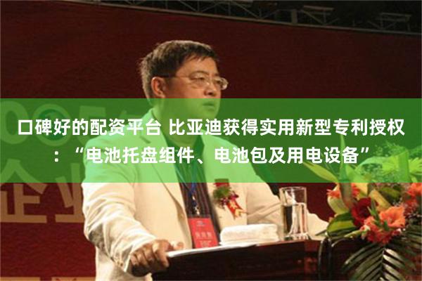 口碑好的配资平台 比亚迪获得实用新型专利授权：“电池托盘组件、电池包及用电设备”