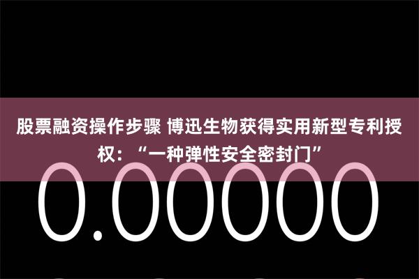 股票融资操作步骤 博迅生物获得实用新型专利授权：“一种弹性安全密封门”