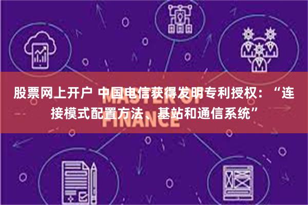 股票网上开户 中国电信获得发明专利授权：“连接模式配置方法、基站和通信系统”