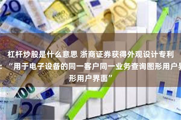 杠杆炒股是什么意思 浙商证券获得外观设计专利授权：“用于电子设备的同一客户同一业务查询图形用户界面”