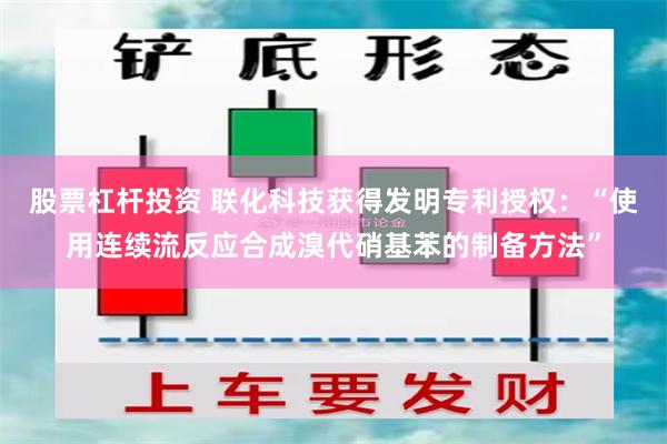 股票杠杆投资 联化科技获得发明专利授权：“使用连续流反应合成溴代硝基苯的制备方法”