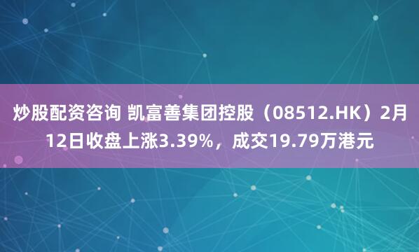 炒股配资咨询 凯富善集团控股（08512.HK）2月12日收盘上涨3.39%，成交19.79万港元