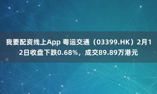 我要配资线上App 粤运交通（03399.HK）2月12日收盘下跌0.68%，成交89.89万港元