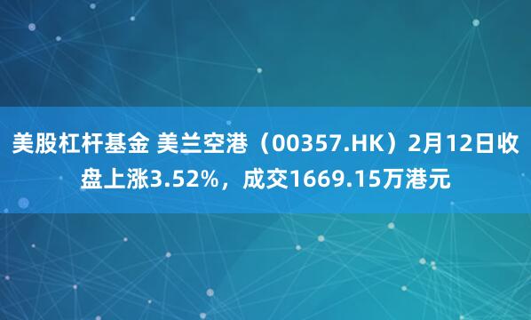 美股杠杆基金 美兰空港（00357.HK）2月12日收盘上涨3.52%，成交1669.15万港元