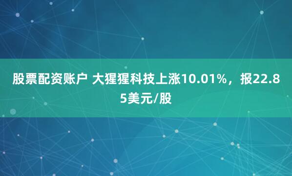 股票配资账户 大猩猩科技上涨10.01%，报22.85美元/股