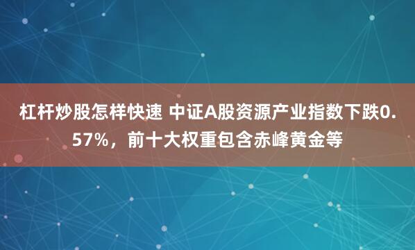 杠杆炒股怎样快速 中证A股资源产业指数下跌0.57%，前十大权重包含赤峰黄金等