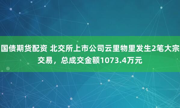 国债期货配资 北交所上市公司云里物里发生2笔大宗交易，总成交金额1073.4万元