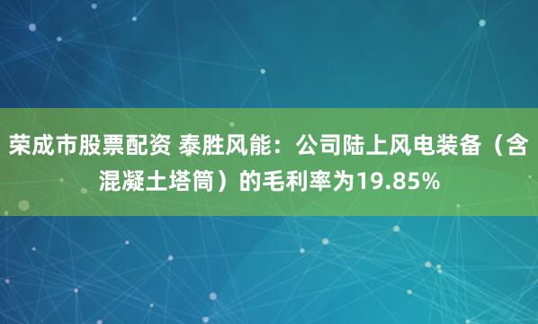 荣成市股票配资 泰胜风能：公司陆上风电装备（含混凝土塔筒）的毛利率为19.85%