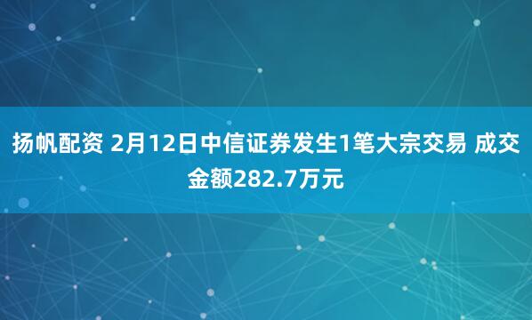 扬帆配资 2月12日中信证券发生1笔大宗交易 成交金额282.7万元