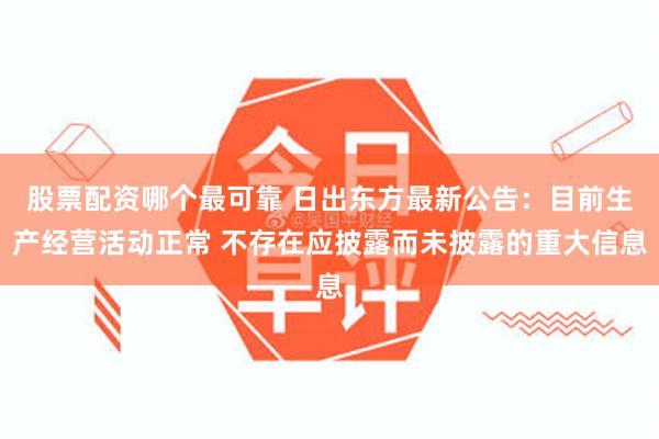 股票配资哪个最可靠 日出东方最新公告：目前生产经营活动正常 不存在应披露而未披露的重大信息