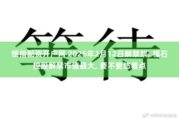 恒指配资开户网 2025年2月12日解禁票, 福石控股解禁市值最大, 要不要悠着点