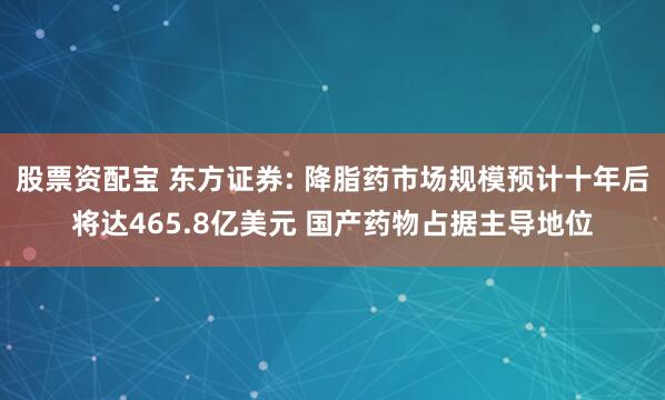 股票资配宝 东方证券: 降脂药市场规模预计十年后将达465.8亿美元 国产药物占据主导地位