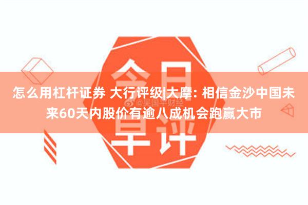 怎么用杠杆证券 大行评级|大摩: 相信金沙中国未来60天内股价有逾八成机会跑赢大市