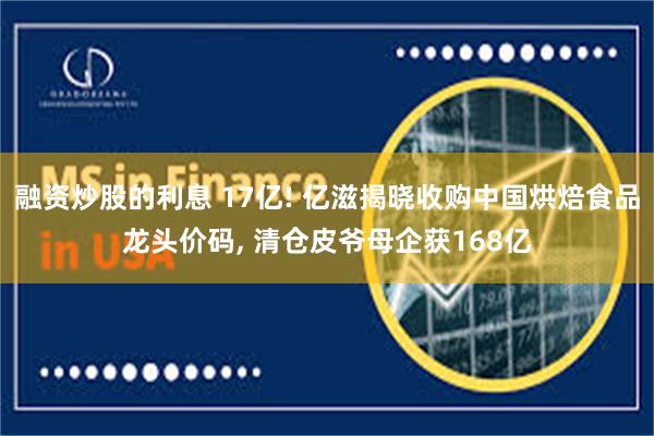 融资炒股的利息 17亿! 亿滋揭晓收购中国烘焙食品龙头价码, 清仓皮爷母企获168亿