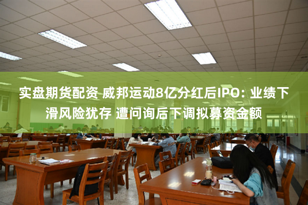 实盘期货配资 威邦运动8亿分红后IPO: 业绩下滑风险犹存 遭问询后下调拟募资金额