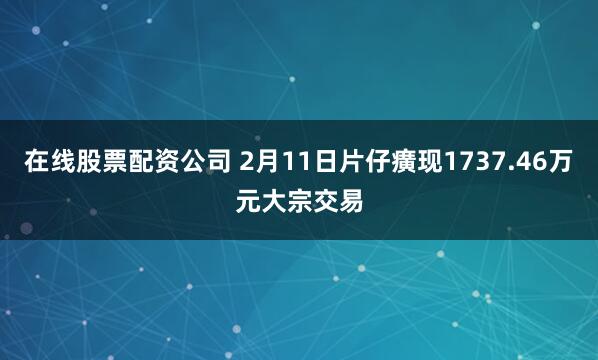 在线股票配资公司 2月11日片仔癀现1737.46万元大宗交易