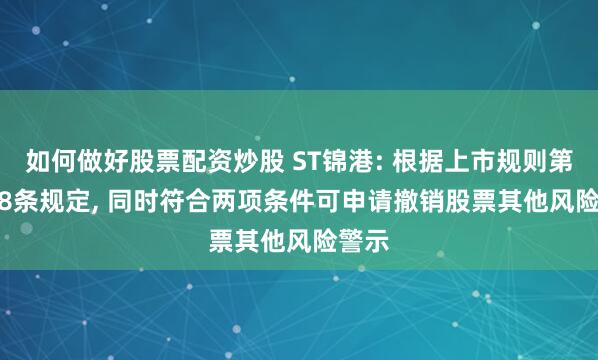 如何做好股票配资炒股 ST锦港: 根据上市规则第9.8.8条规定, 同时符合两项条件可申请撤销股票其他风险警示