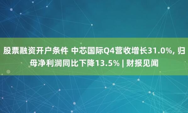 股票融资开户条件 中芯国际Q4营收增长31.0%, 归母净利润同比下降13.5% | 财报见闻