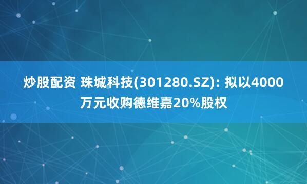 炒股配资 珠城科技(301280.SZ): 拟以4000万元收购德维嘉20%股权