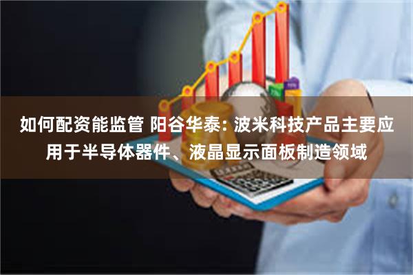 如何配资能监管 阳谷华泰: 波米科技产品主要应用于半导体器件、液晶显示面板制造领域