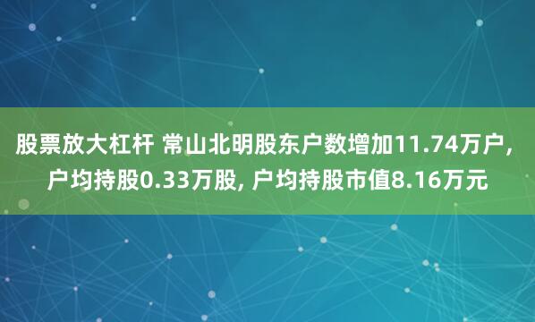 股票放大杠杆 常山北明股东户数增加11.74万户, 户均持股0.33万股, 户均持股市值8.16万元