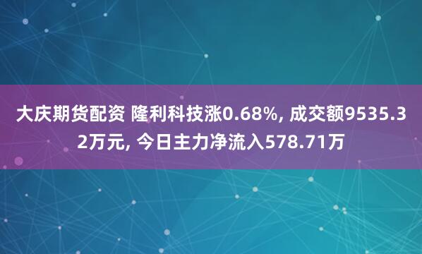 大庆期货配资 隆利科技涨0.68%, 成交额9535.32万元, 今日主力净流入578.71万