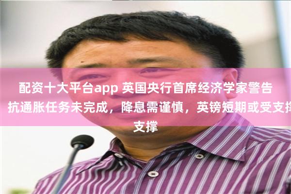 配资十大平台app 英国央行首席经济学家警告：抗通胀任务未完成，降息需谨慎，英镑短期或受支撑