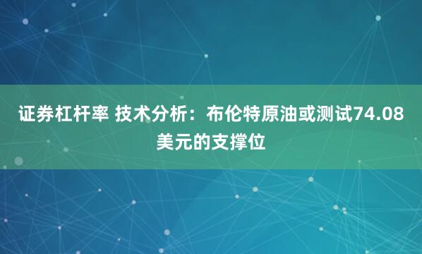 证券杠杆率 技术分析：布伦特原油或测试74.08美元的支撑位