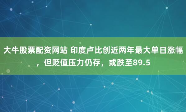 大牛股票配资网站 印度卢比创近两年最大单日涨幅，但贬值压力仍存，或跌至89.5