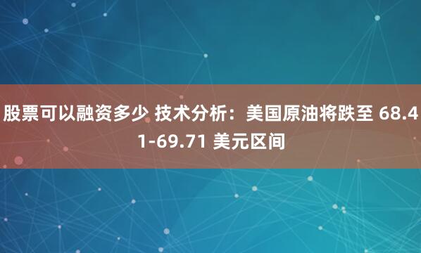 股票可以融资多少 技术分析：美国原油将跌至 68.41-69.71 美元区间