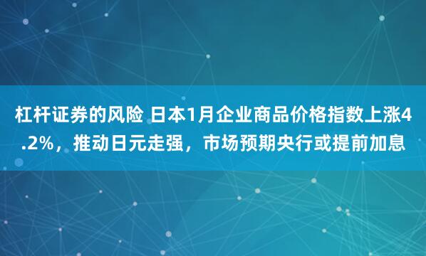 杠杆证券的风险 日本1月企业商品价格指数上涨4.2%，推动日元走强，市场预期央行或提前加息