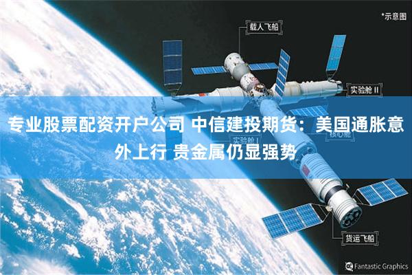 专业股票配资开户公司 中信建投期货：美国通胀意外上行 贵金属仍显强势