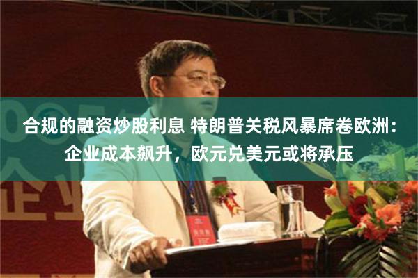 合规的融资炒股利息 特朗普关税风暴席卷欧洲：企业成本飙升，欧元兑美元或将承压