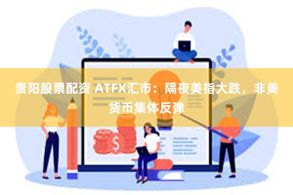 贵阳股票配资 ATFX汇市：隔夜美指大跌，非美货币集体反弹