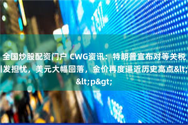 全国炒股配资门户 CWG资讯：特朗普宣布对等关税计划引发担忧，美元大幅回落，金价再度逼近历史高点<p>