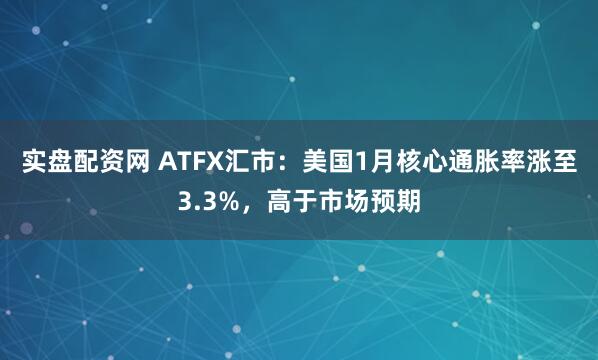 实盘配资网 ATFX汇市：美国1月核心通胀率涨至3.3%，高于市场预期