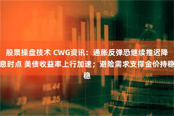 股票操盘技术 CWG资讯：通胀反弹恐继续推迟降息时点 美债收益率上行加速；避险需求支撑金价持稳