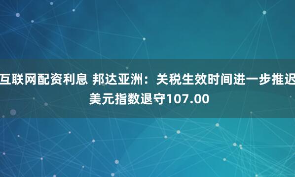 互联网配资利息 邦达亚洲：关税生效时间进一步推迟 美元指数退守107.00