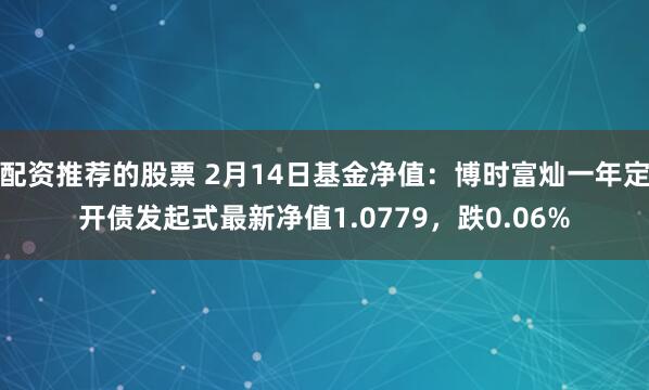 配资推荐的股票 2月14日基金净值：博时富灿一年定开债发起式最新净值1.0779，跌0.06%