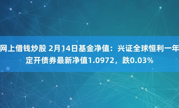 网上借钱炒股 2月14日基金净值：兴证全球恒利一年定开债券最新净值1.0972，跌0.03%