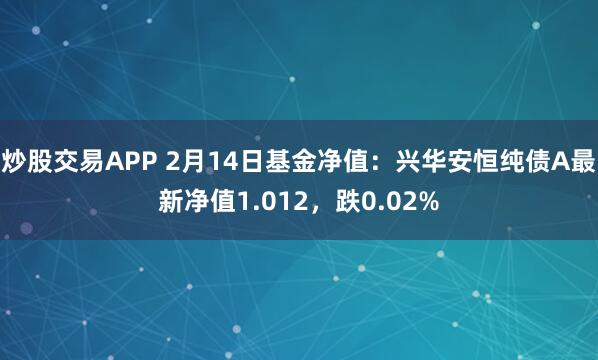 炒股交易APP 2月14日基金净值：兴华安恒纯债A最新净值1.012，跌0.02%