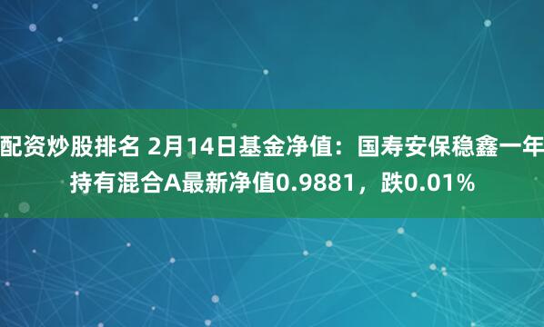 配资炒股排名 2月14日基金净值：国寿安保稳鑫一年持有混合A最新净值0.9881，跌0.01%